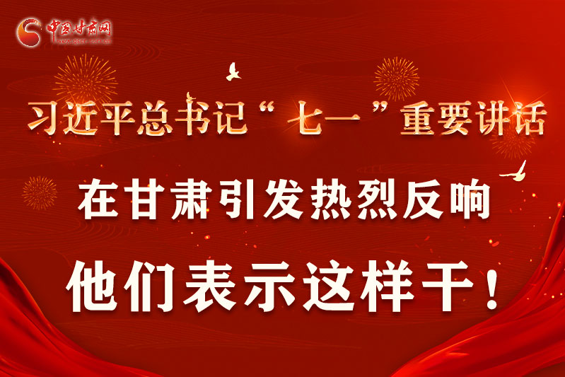 圖解|習近平總書記“七一”重要講話在甘肅引起熱烈反響，他們表示這樣干！