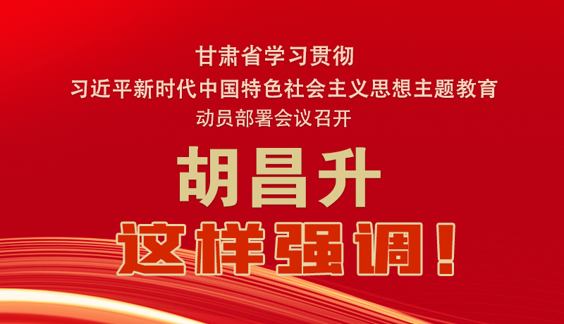 圖解|甘肅省學習貫徹習近平新時代中國特色社會主義思想主題教育動員部署會議召開 胡昌升這樣強調！