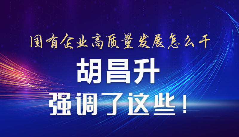 【甘快看】圖解|國有企業(yè)高質量發(fā)展怎么干 胡昌升強調(diào)這些！
