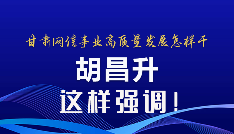 圖解|甘肅網(wǎng)信事業(yè)高質量發(fā)展怎樣干 胡昌升這樣強調！